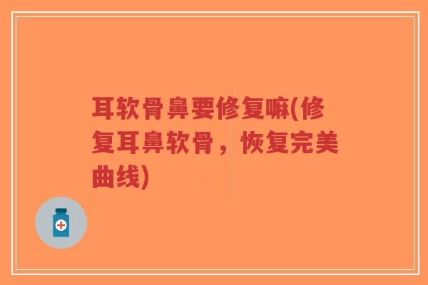 耳软骨鼻要修复嘛(修复耳鼻软骨，恢复完美曲线)