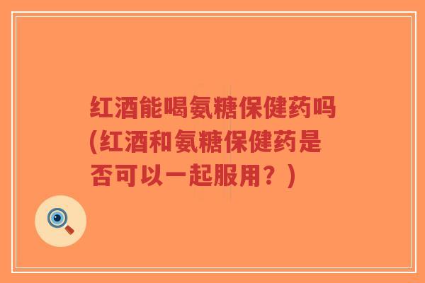 红酒能喝氨糖保健药吗(红酒和氨糖保健药是否可以一起服用？)