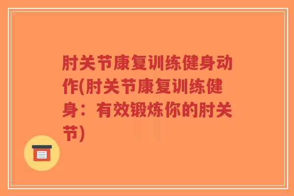 肘关节康复训练健身动作(肘关节康复训练健身:有效锻炼你的肘关节) 肘关节康复训练健身动作(肘关节康复训练健身:有效锻炼你的肘关节)