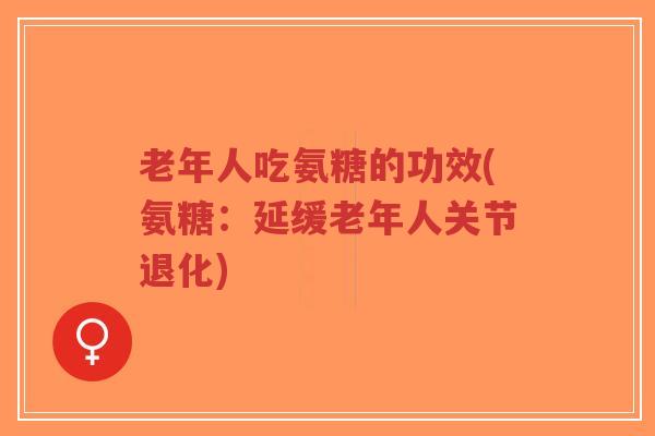 老年人吃氨糖的功效(氨糖：延缓老年人关节退化)