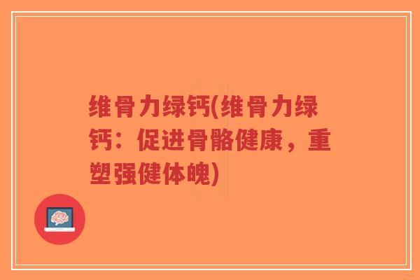 维骨力绿钙(维骨力绿钙:促进骨骼健康,重塑强健体魄) 维骨力绿钙(维骨力绿钙:促进骨骼健康,重塑强健体魄)