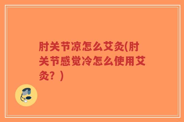 肘关节凉怎么艾灸(肘关节感觉冷怎么使用艾灸?) 肘关节凉怎么艾灸(肘关节感觉冷怎么使用艾灸?)