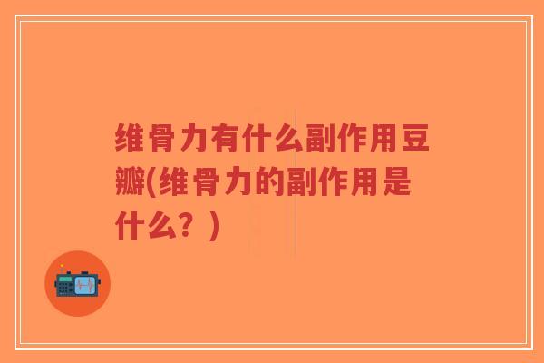 维骨力有什么副作用豆瓣(维骨力的副作用是什么?) 维骨力有什么副作用豆瓣(维骨力的副作用是什么?)