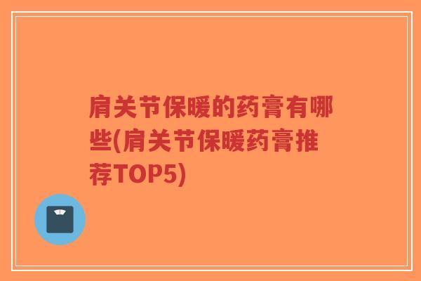 肩关节保暖的药膏有哪些(肩关节保暖药膏推荐TOP5)