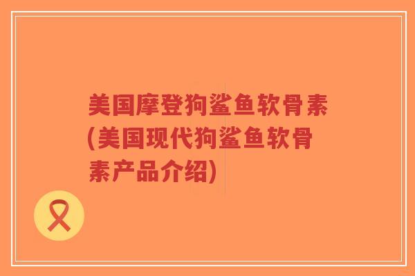 美国摩登狗鲨鱼软骨素(美国现代狗鲨鱼软骨素产品介绍)