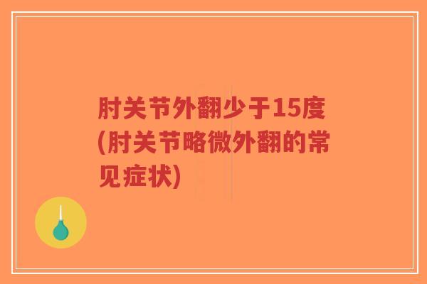肘关节外翻少于15度(肘关节略微外翻的常见症状) 肘关节外翻少于15度(肘关节略微外翻的常见症状)