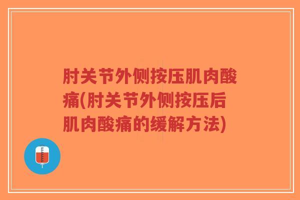 肘关节外侧按压肌肉酸痛(肘关节外侧按压后肌肉酸痛的缓解方法) 肘关节外侧按压肌肉酸痛(肘关节外侧按压后肌肉酸痛的缓解方法)
