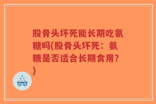 股骨头坏死能长期吃氨糖吗(股骨头坏死:氨糖是否适合长期食用?) 股骨头坏死能长期吃氨糖吗(股骨头坏死:氨糖是否适合长期食用?)