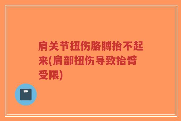肩关节扭伤胳膊抬不起来(肩部扭伤导致抬臂受限) 肩关节扭伤胳膊抬不起来(肩部扭伤导致抬臂受限)