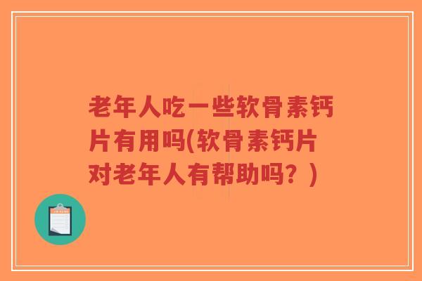 老年人吃一些软骨素钙片有用吗(软骨素钙片对老年人有帮助吗?) 老年人吃一些软骨素钙片有用吗(软骨素钙片对老年人有帮助吗?)
