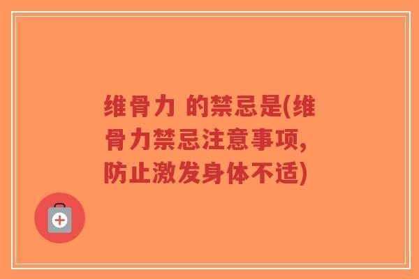 维骨力 的禁忌是(维骨力禁忌注意事项, 防止激发身体不适)