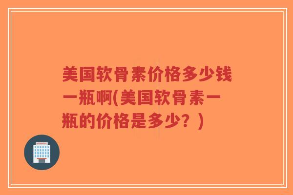 美国软骨素价格多少钱一瓶啊(美国软骨素一瓶的价格是多少？)
