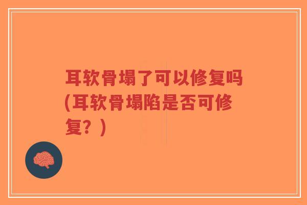 耳软骨塌了可以修复吗(耳软骨塌陷是否可修复？)