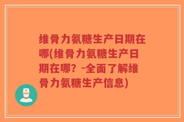 维骨力氨糖生产日期在哪(维骨力氨糖生产日期在哪?-全面了解维骨力氨糖生产信息) 维骨力氨糖生产日期在哪(维骨力氨糖生产日期在哪?-全面了解维骨力氨糖生产信息)