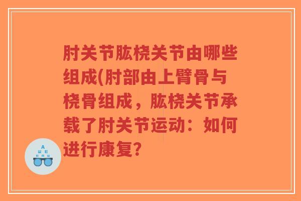 肘关节肱桡关节由哪些组成(肘部由上臂骨与桡骨组成，肱桡关节承载了肘关节运动：如何进行康复？