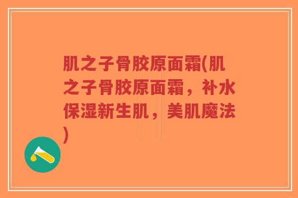 肌之子骨胶原面霜(肌之子骨胶原面霜，补水保湿新生肌，美肌魔法)