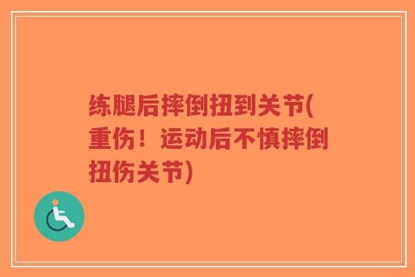练腿后摔倒扭到关节(重伤!运动后不慎摔倒扭伤关节) 练腿后摔倒扭到关节(重伤!运动后不慎摔倒扭伤关节)