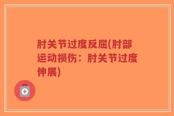 肘关节过度反屈(肘部运动损伤:肘关节过度伸展) 肘关节过度反屈(肘部运动损伤:肘关节过度伸展)