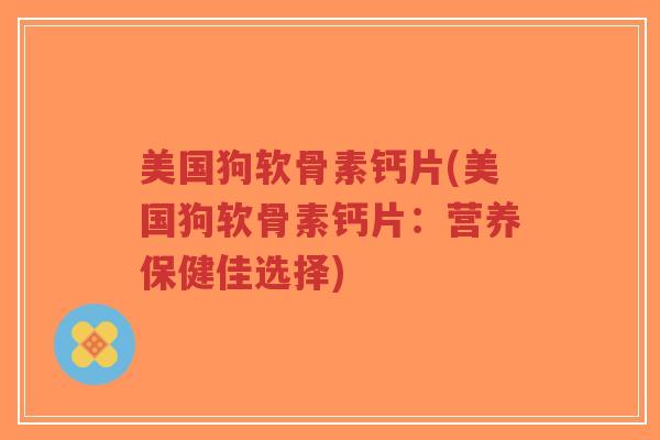 美国狗软骨素钙片(美国狗软骨素钙片:营养保健佳选择) 美国狗软骨素钙片(美国狗软骨素钙片:营养保健佳选择)
