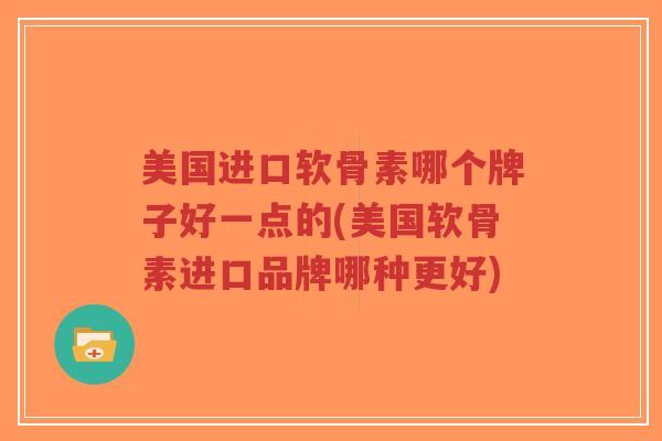 美国进口软骨素哪个牌子好一点的(美国软骨素进口品牌哪种更好)