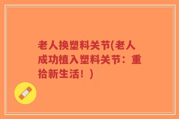老人换塑料关节(老人成功植入塑料关节:重拾新生活!) 老人换塑料关节(老人成功植入塑料关节:重拾新生活!)