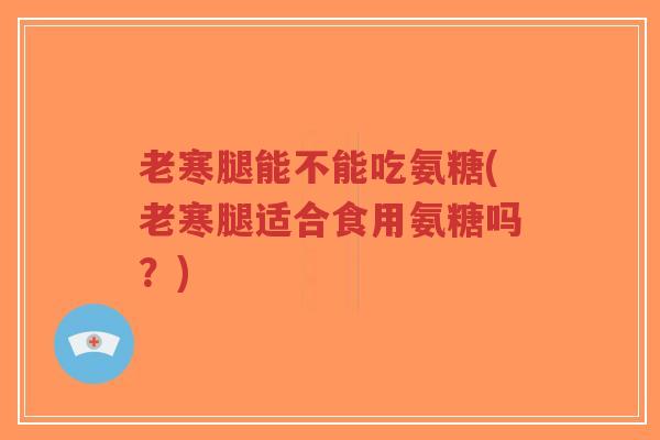 老寒腿能不能吃氨糖(老寒腿适合食用氨糖吗?) 老寒腿能不能吃氨糖(老寒腿适合食用氨糖吗?)