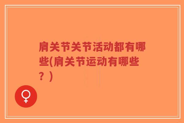 肩关节关节活动都有哪些(肩关节运动有哪些?) 肩关节关节活动都有哪些(肩关节运动有哪些?)