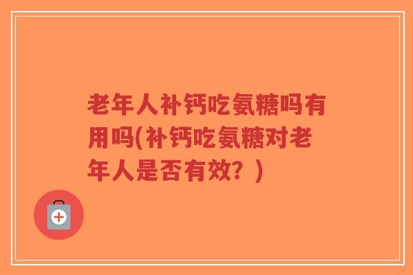 老年人补钙吃氨糖吗有用吗(补钙吃氨糖对老年人是否有效?) 老年人补钙吃氨糖吗有用吗(补钙吃氨糖对老年人是否有效?)