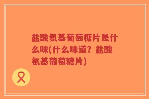 盐酸氨基葡萄糖片是什么味(什么味道?盐酸氨基葡萄糖片) 盐酸氨基葡萄糖片是什么味(什么味道?盐酸氨基葡萄糖片)