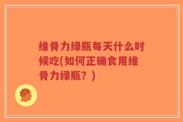 维骨力绿瓶每天什么时候吃(如何正确食用维骨力绿瓶?) 维骨力绿瓶每天什么时候吃(如何正确食用维骨力绿瓶?)