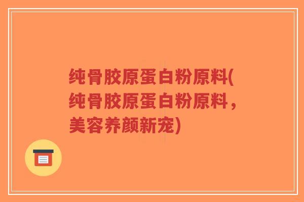 纯骨胶原蛋白粉原料(纯骨胶原蛋白粉原料,美容养颜新宠) 纯骨胶原蛋白粉原料(纯骨胶原蛋白粉原料,美容养颜新宠)