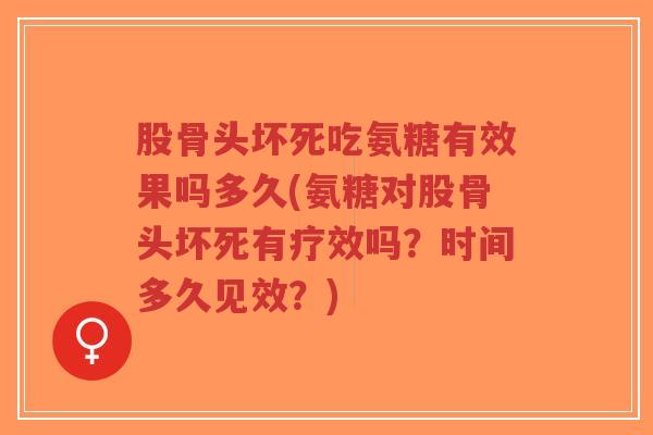 股骨头坏死吃氨糖有效果吗多久(氨糖对股骨头坏死有疗效吗？时间多久见效？)