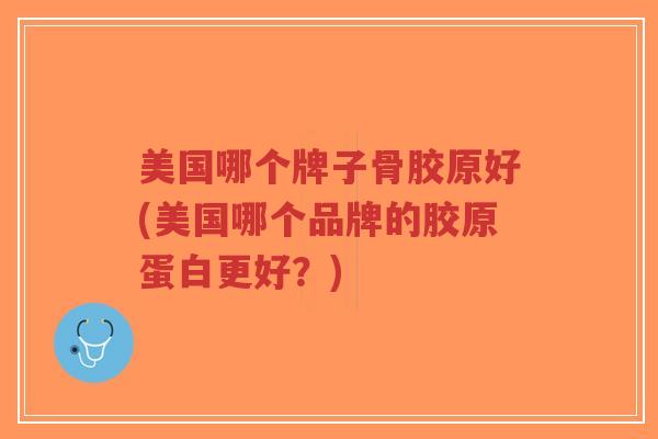 美国哪个牌子骨胶原好(美国哪个品牌的胶原蛋白更好?) 美国哪个牌子骨胶原好(美国哪个品牌的胶原蛋白更好?)