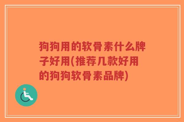狗狗用的软骨素什么牌子好用(推荐几款好用的狗狗软骨素品牌) 狗狗用的软骨素什么牌子好用(推荐几款好用的狗狗软骨素品牌)
