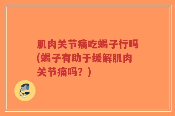 肌肉关节痛吃蝎子行吗(蝎子有助于缓解肌肉关节痛吗？)