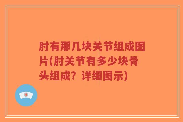 肘有那几块关节组成图片(肘关节有多少块骨头组成?详细图示) 肘有那几块关节组成图片(肘关节有多少块骨头组成?详细图示)