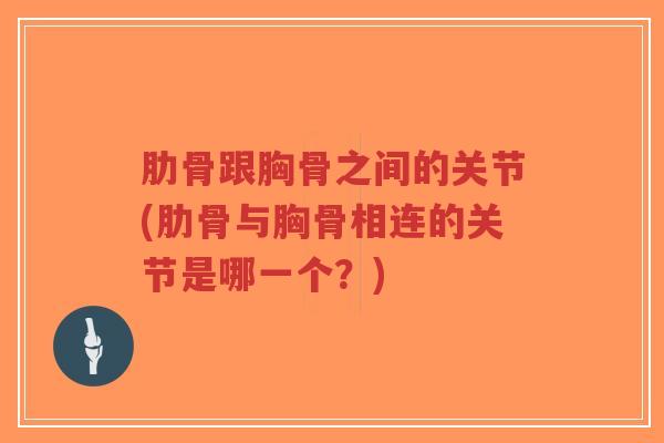 肋骨跟胸骨之间的关节(肋骨与胸骨相连的关节是哪一个?) 肋骨跟胸骨之间的关节(肋骨与胸骨相连的关节是哪一个?)