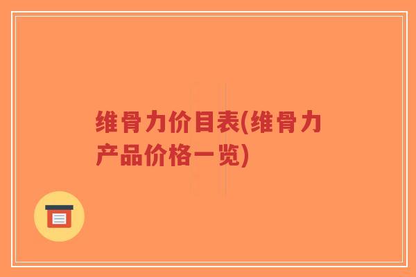 维骨力价目表(维骨力产品价格一览) 维骨力价目表(维骨力产品价格一览)