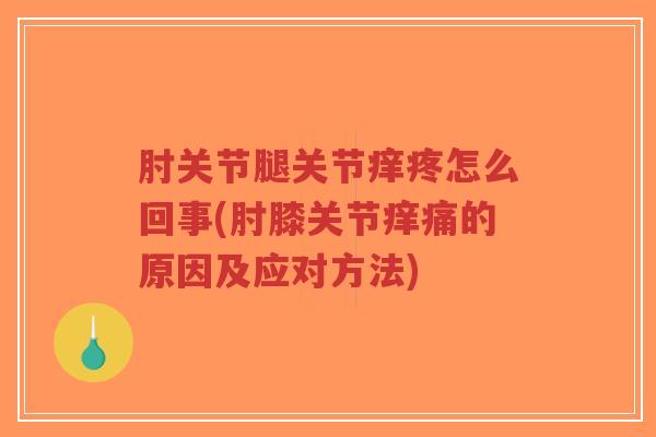 肘关节腿关节痒疼怎么回事(肘膝关节痒痛的原因及应对方法)
