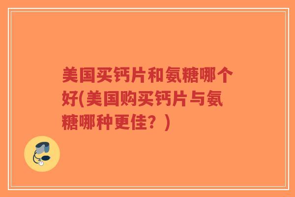 美国买钙片和氨糖哪个好(美国购买钙片与氨糖哪种更佳？)