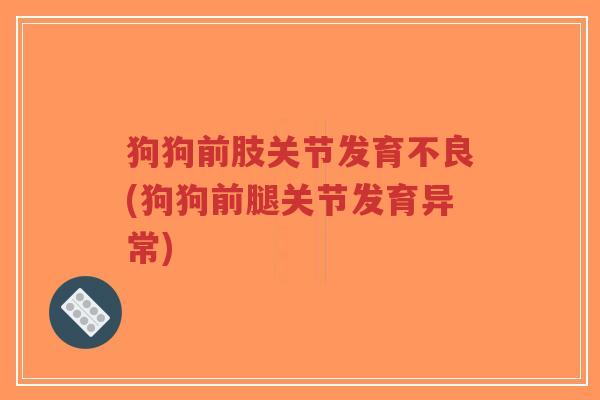 狗狗前肢关节发育不良(狗狗前腿关节发育异常) 狗狗前肢关节发育不良(狗狗前腿关节发育异常)