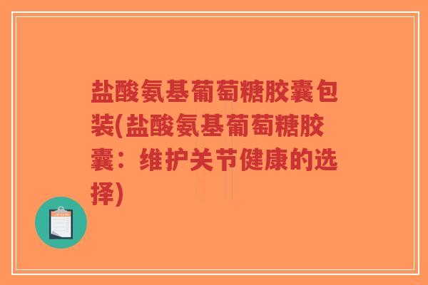 盐酸氨基葡萄糖胶囊包装(盐酸氨基葡萄糖胶囊:维护关节健康的选择) 盐酸氨基葡萄糖胶囊包装(盐酸氨基葡萄糖胶囊:维护关节健康的选择)