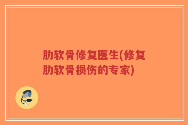 肋软骨修复医生(修复肋软骨损伤的专家) 肋软骨修复医生(修复肋软骨损伤的专家)