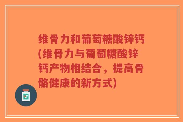 维骨力和葡萄糖酸锌钙(维骨力与葡萄糖酸锌钙产物相结合，提高骨骼健康的新方式)