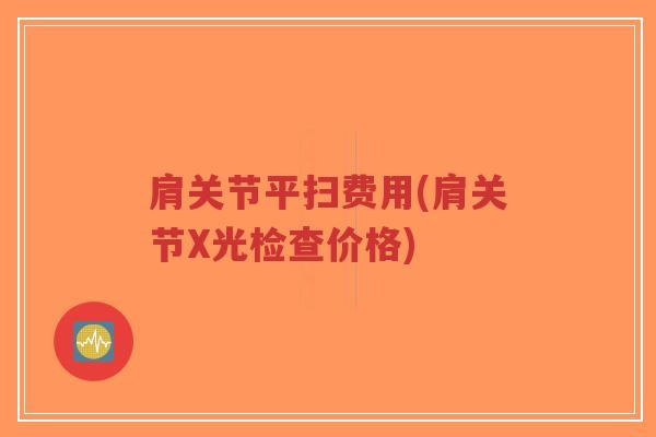肩关节平扫费用(肩关节X光检查价格) 肩关节平扫费用(肩关节X光检查价格)
