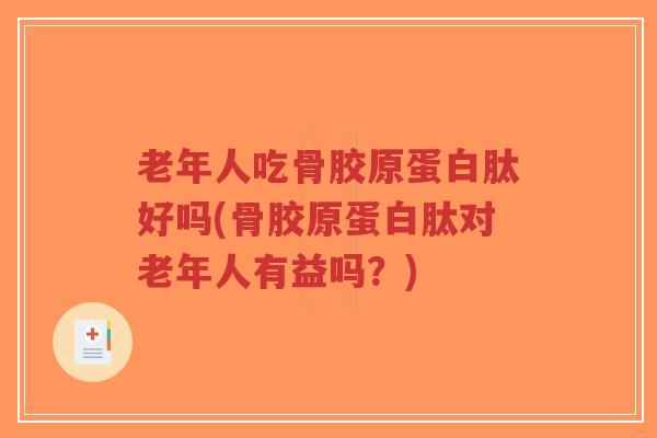 老年人吃骨胶原蛋白肽好吗(骨胶原蛋白肽对老年人有益吗？)