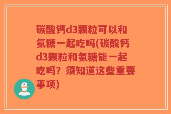 碳酸钙d3颗粒可以和氨糖一起吃吗(碳酸钙d3颗粒和氨糖能一起吃吗?须知道这些重要事项) 碳酸钙d3颗粒可以和氨糖一起吃吗(碳酸钙d3颗粒和氨糖能一起吃吗?须知道这些重要事项)