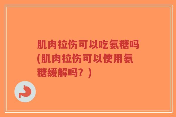 肌肉拉伤可以吃氨糖吗(肌肉拉伤可以使用氨糖缓解吗？)