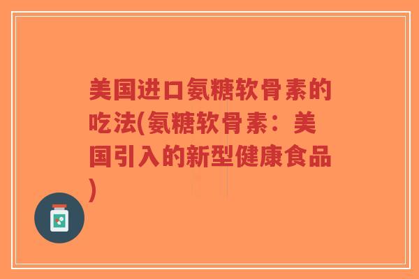 美国进口氨糖软骨素的吃法(氨糖软骨素：美国引入的新型健康食品)