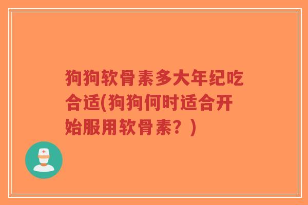 狗狗软骨素多大年纪吃合适(狗狗何时适合开始服用软骨素?) 狗狗软骨素多大年纪吃合适(狗狗何时适合开始服用软骨素?)
